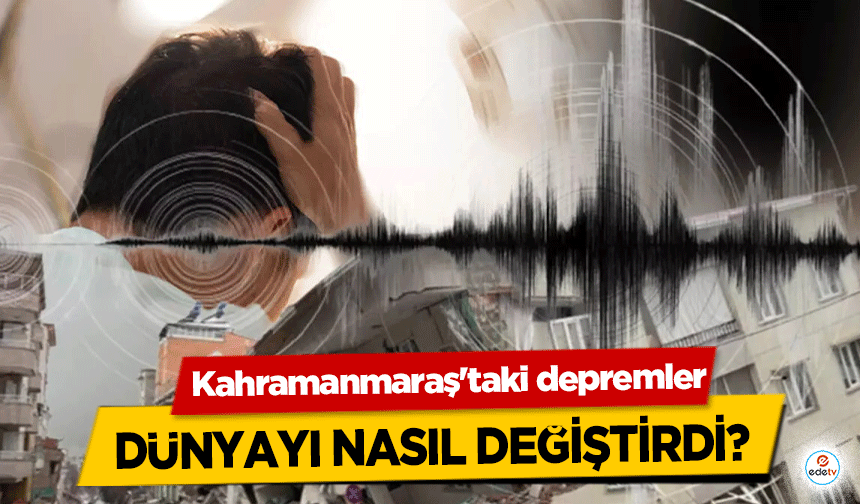 Kahramanmaraş'taki depremler dünyayı nasıl değiştirdi?