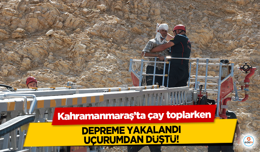 Kahramanmaraş’ta çay toplarken depreme yakalandı, uçurumdan düştü!