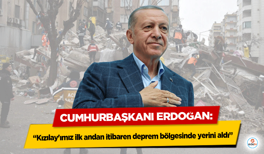 Cumhurbaşkanı Erdoğan, ‘Kızılay'ımız ilk andan itibaren deprem bölgesinde yerini aldı’