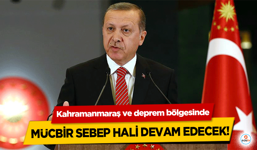 Kahramanmaraş ve deprem bölgesinde mücbir sebep hali devam edecek!