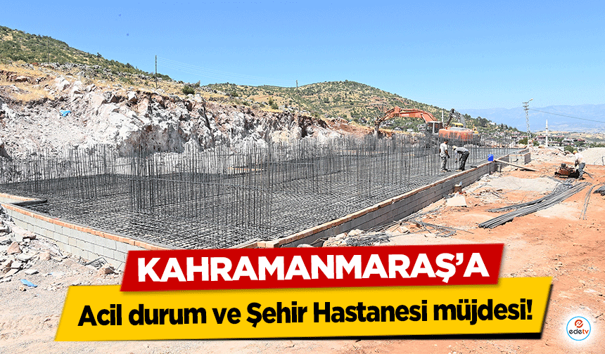 Kahramanmaraş’a acil durum ve şehir hastanesi müjdesi!