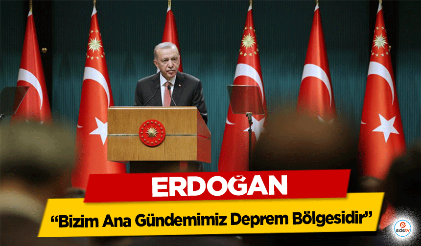 Erdoğan; “Başkaları ne yaparsa yapsın bizim ana gündemimiz deprem bölgesidir”