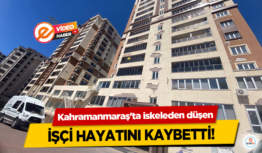 Kahramanmaraş'ta iskeleden düşen işçi hayatını kaybetti!