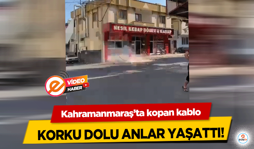 Kahramanmaraş’ta kopan kablo korku dolu anlar yaşattı!