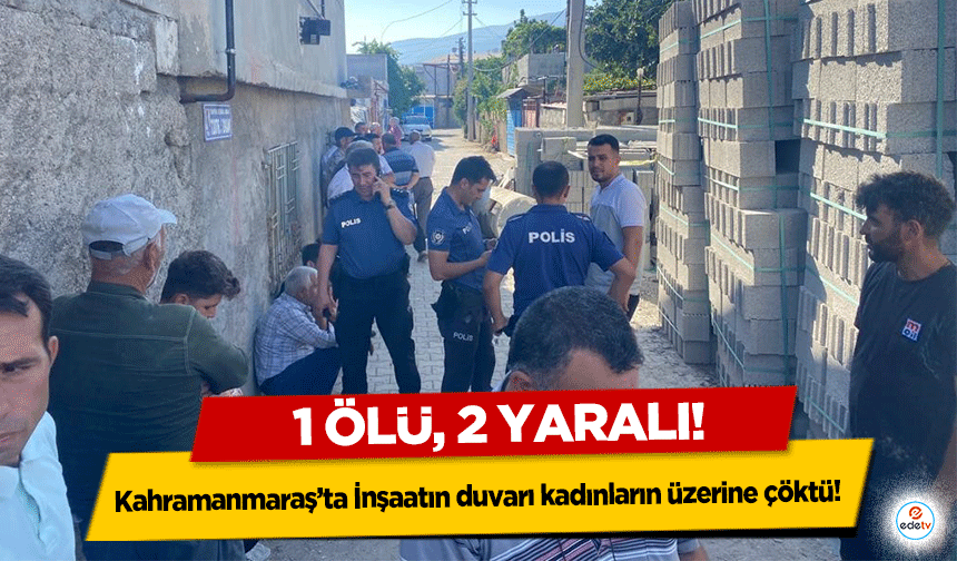 Kahramanmaraş’ta İnşaatın duvarı kadınların üzerine çöktü! 1 Ölü, 2 Yaralı