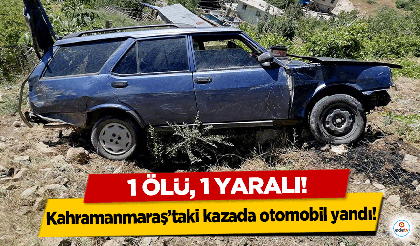 Kahramanmaraş’taki kazada otomobil yandı! 1 ölü, 1 yaralı