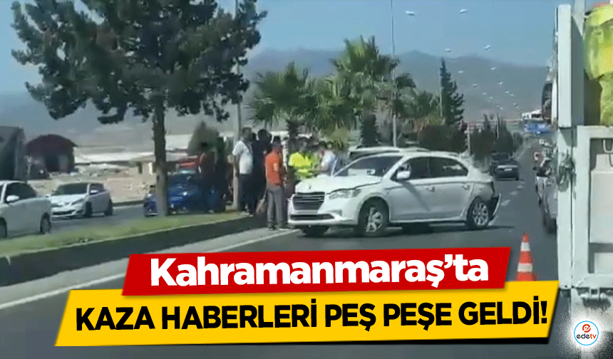 Kahramanmaraş’ta kaza haberleri peş peşe geldi!