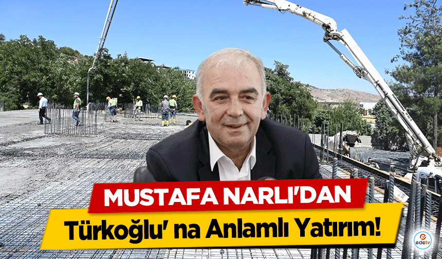 Mustafa Narlı'dan Türkoğlu' na Anlamlı Yatırım