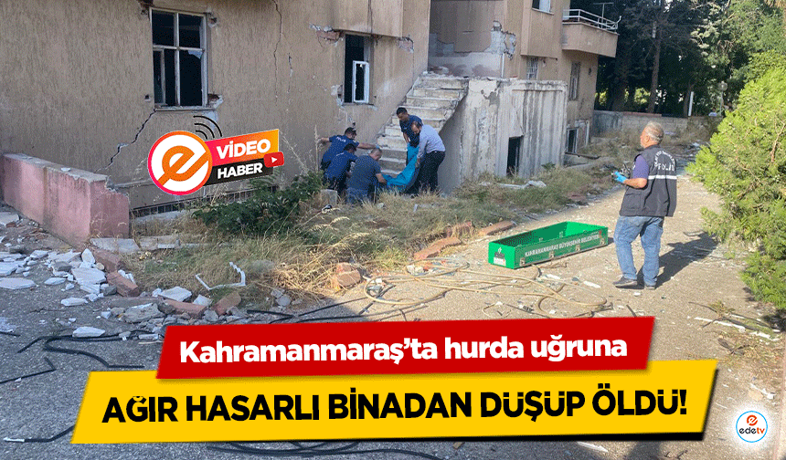 Kahramanmaraş’ta hurda uğruna ağır hasarlı binadan düşüp öldü!