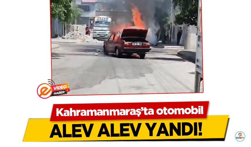 Kahramanmaraş’ta otomobil alev alev yandı