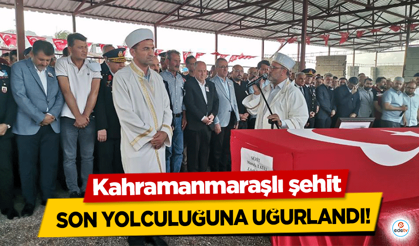 Kahramanmaraşlı şehit son yolculuğuna uğurlandı!