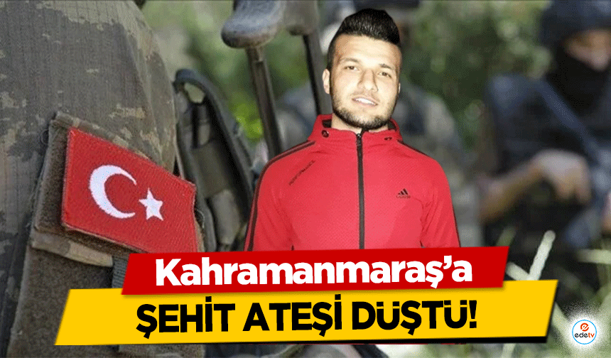 Kahramanmaraş’a şehit ateşi düştü!