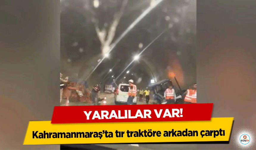 Kahramanmaraş’ta tır traktöre arkadan çarptı! Yaralılar var!