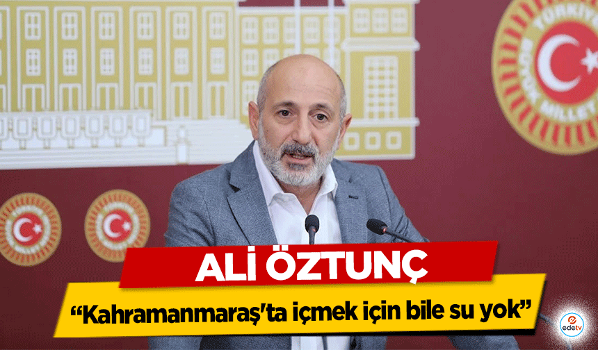 Ali Öztunç ‘Kahramanmaraş'ta içmek için bile su yok’