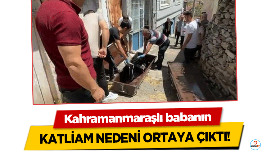 Kahramanmaraşlı babanın katliam nedeni ortaya çıktı!