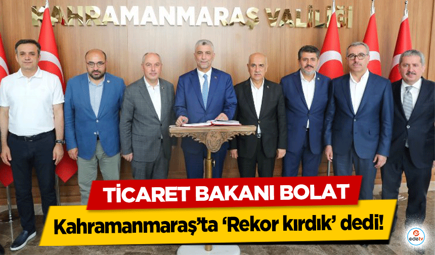 Ticaret Bakanı Bolat, Kahramanmaraş’ta ‘Rekor kırdık’ dedi!