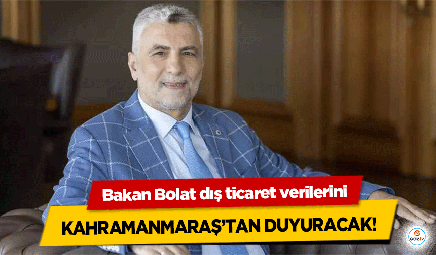 Bakan Bolat dış ticaret verilerini Kahramanmaraş’tan duyuracak!