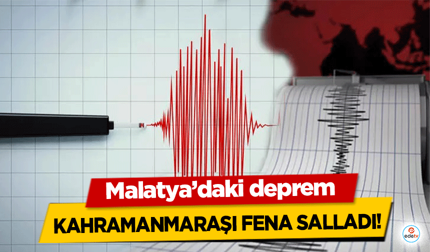 Malatya’daki deprem Kahramanmaraşı fena salladı!