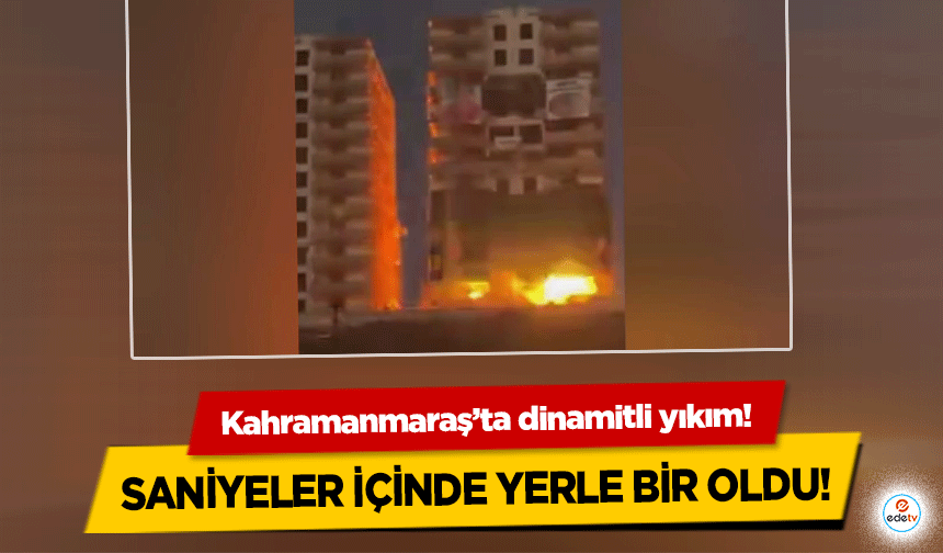 Kahramanmaraş’ta dinamitli yıkım! Saniyeler içinde yerle bir oldu!