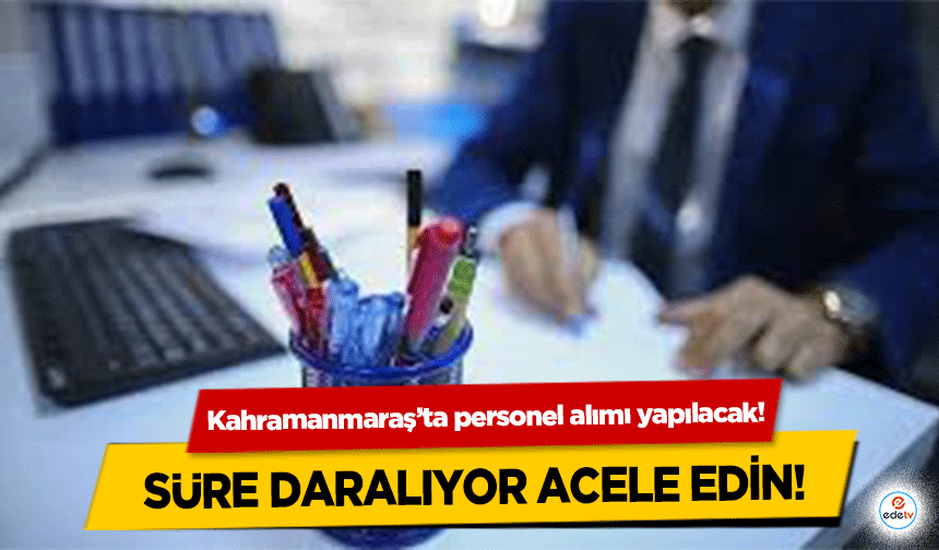 Kahramanmaraş’ta personel alımı yapılacak! Süre daralıyor acele edin!