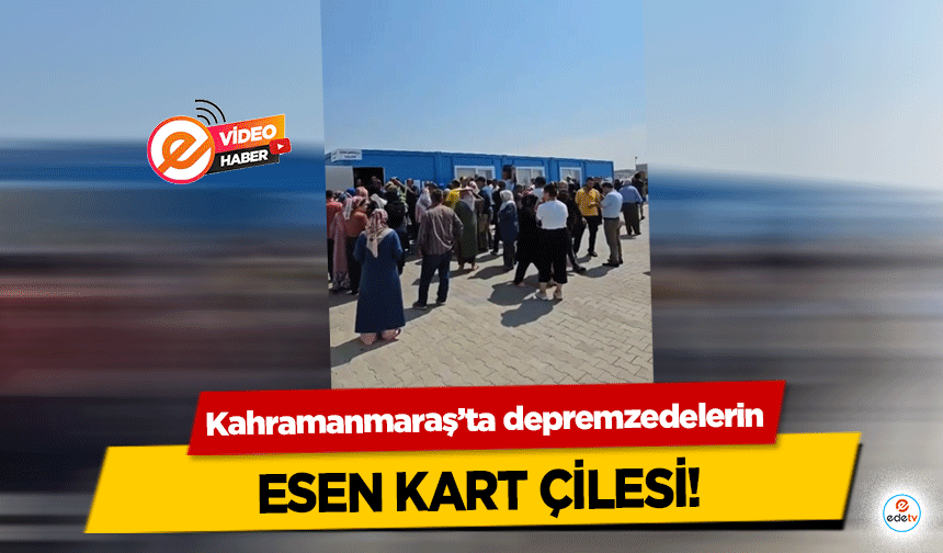 Kahramanmaraş’ta depremzedelerin  ESEN kart çilesi!