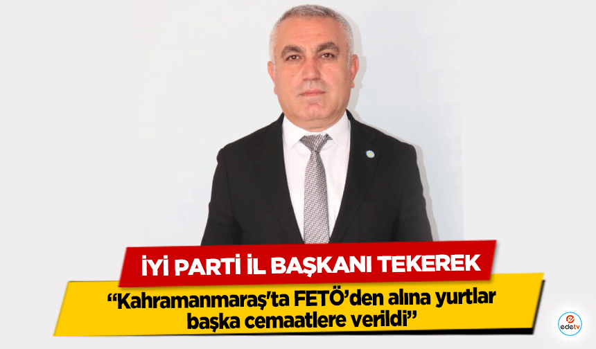 İyi Parti İl Başkanı Tekerek, ‘Kahramanmaraş'ta FETÖ’den alına yurtlar başka cemaatlere verildi’