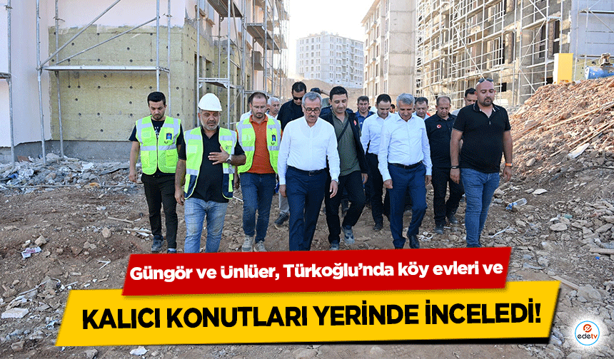 Güngör ve Ünlüer, Türkoğlu’nda köy evleri ve kalıcı konutları yerinde inceledi