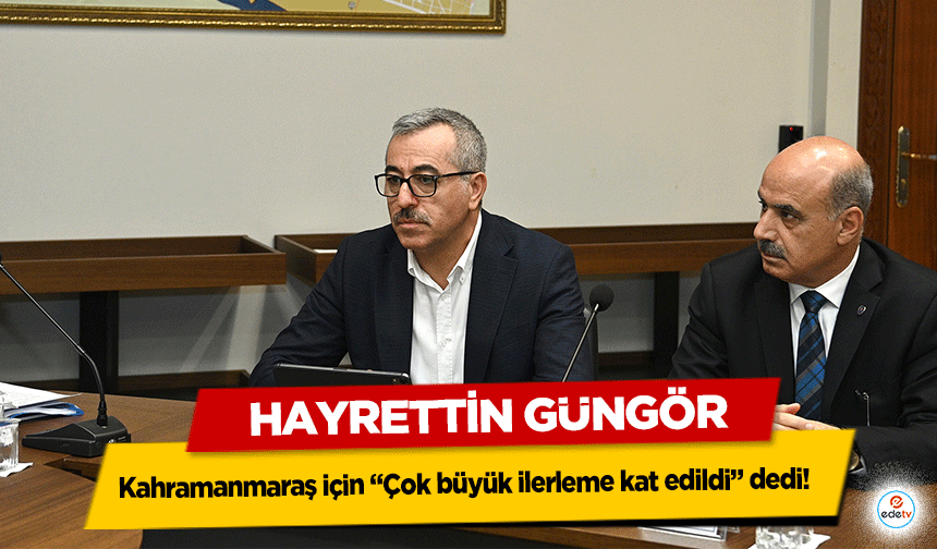 Hayrettin Güngör, Kahramanmaraş için “Çok büyük ilerleme kat edildi” dedi!