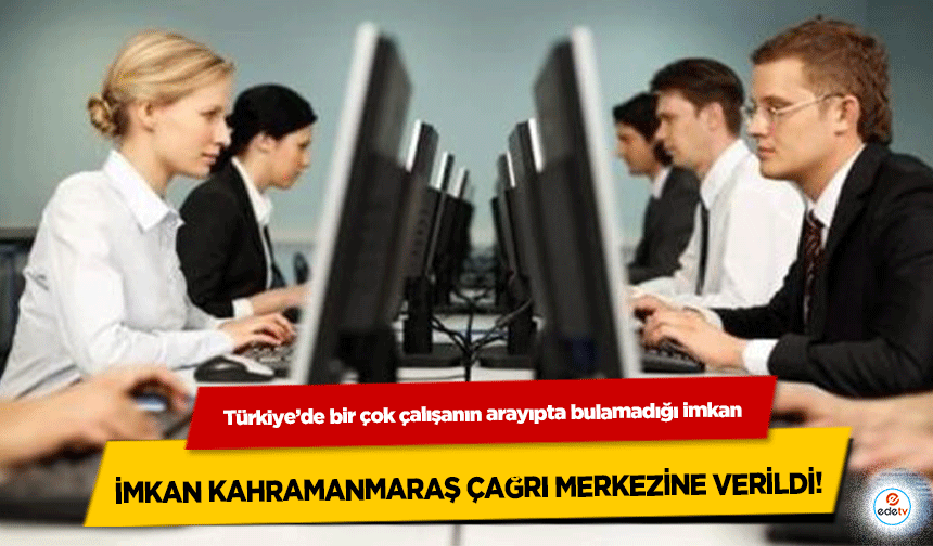 Türkiye’de bir çok çalışanın arayıpta bulamadığı imkan Kahramanmaraş çağrı merkezine verildi!