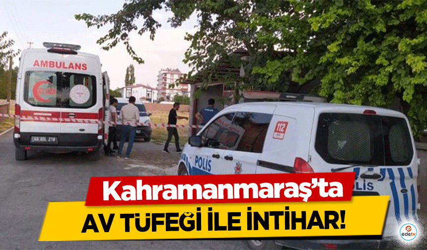 Kahramanmaraş’ta av tüfeği ile intihar!