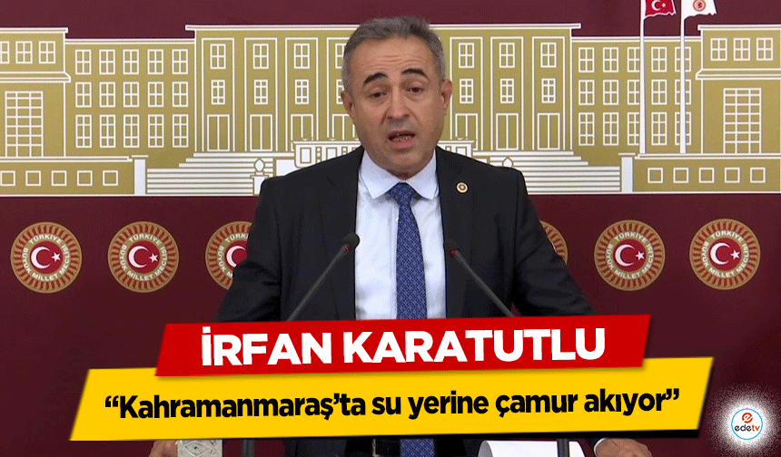 İrfan Karatutlu, ‘Kahramanmaraş’ta su yerine çamur akıyor’