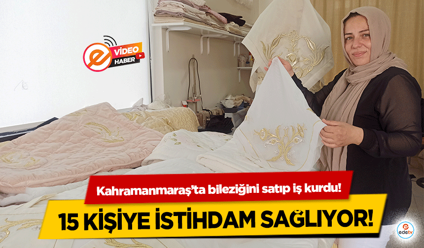 Kahramanmaraş’ta bileziğini satıp iş kurdu! 15 kişiye istihdam sağlıyor!