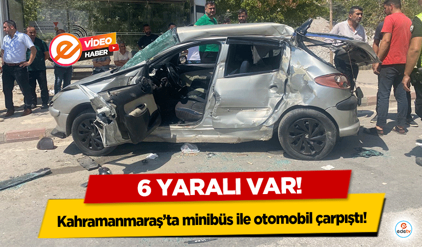 Kahramanmaraş’ta minibüs ile otomobil çarpıştı, 6 yaralı var!