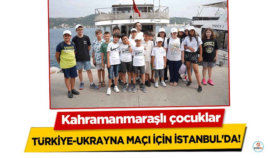  Kahramanmaraşlı çocuklar, Türkiye-Ukrayna Maçı İçin İstanbul'da!