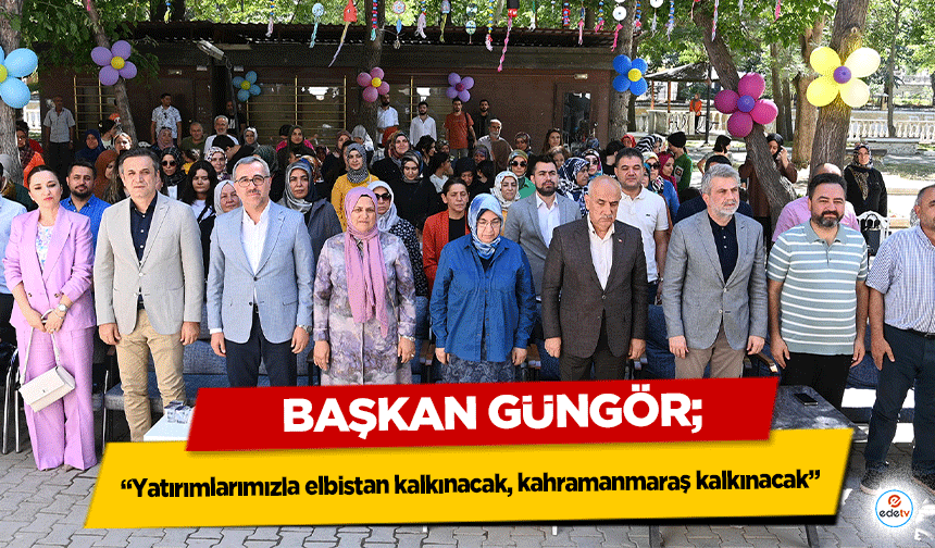 Başkan Güngör, ‘Yatırımlarımızla Elbistan kalkınacak, Kahramanmaraş kalkınacak’