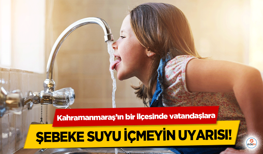 Kahramanmaraş’ın bir ilçesinde vatandaşlara şebeke suyu içmeyin uyarısı!