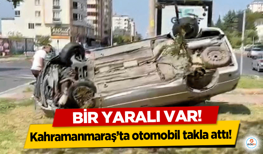 Kahramanmaraş’ta otomobil takla attı! 1 yaralı