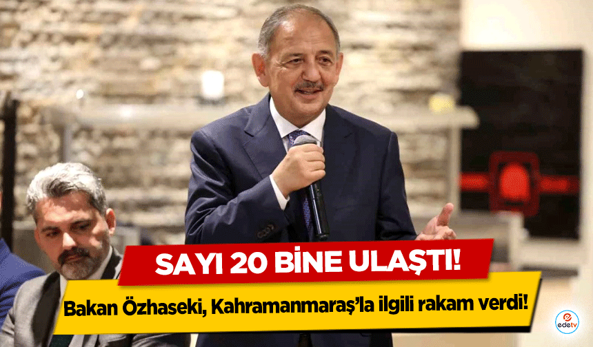 Bakan Özhaseki, Kahramanmaraş’la ilgili rakam verdi! Sayı 20 bine ulaştı!