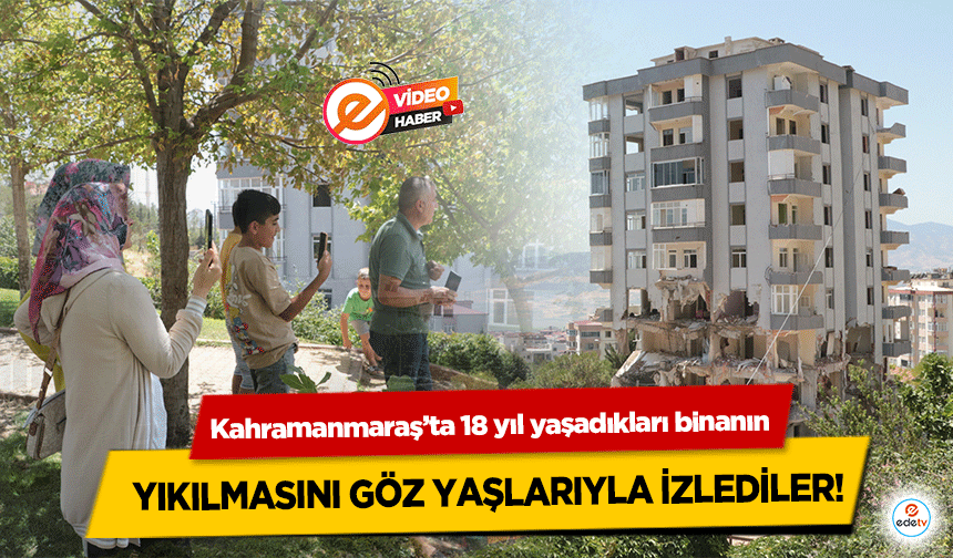 Kahramanmaraş’ta 18 yıl yaşadıkları binanın yıkılmasını göz yaşlarıyla izlediler!