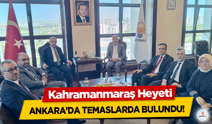 Kahramanmaraş Heyeti Ankara’da temaslarda bulundu!