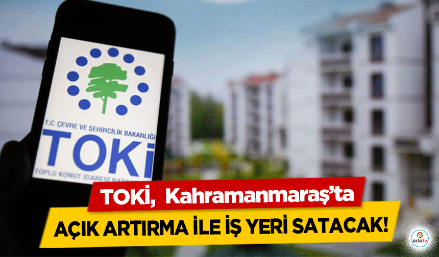 TOKİ,  Kahramanmaraş’ta açık artırma ile iş yeri satacak!