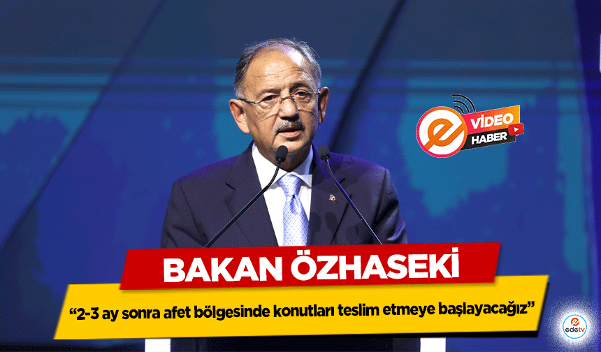 Bakan Özhaseki, ‘2-3 ay sonra afet bölgesinde konutları teslim etmeye başlayacağız’