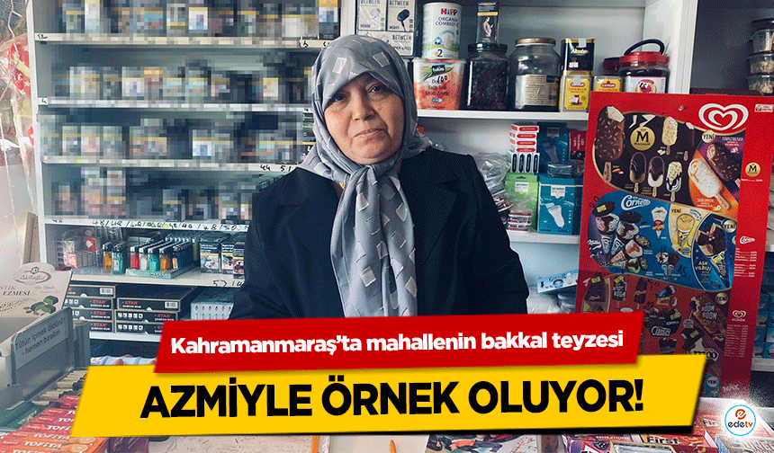 Kahramanmaraş’ta mahallenin bakkal teyzesi azmiyle örnek oluyor!