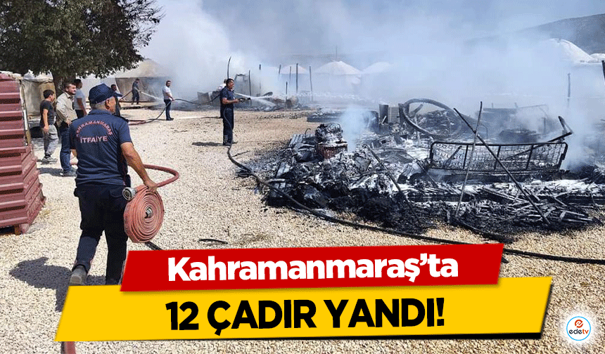 Kahramanmaraş’ta 12 çadır yandı!