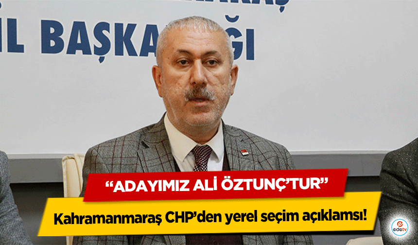 Kahramanmaraş CHP’den yerel seçim açıklamsı! ‘Adayımız Ali Öztunç’tur’