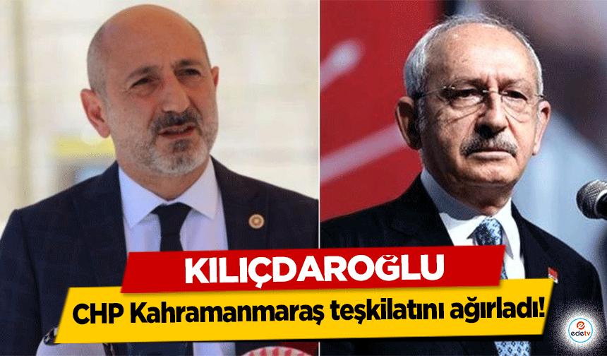 Kılıçdaroğlu, CHP Kahramanmaraş teşkilatını ağırladı!