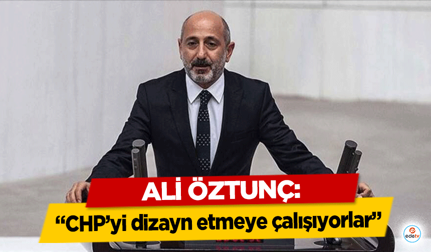 Ali Öztunç, ‘CHP’yi dizayn etmeye çalışıyorlar’