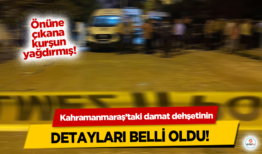 Kahramanmaraş’ta damat dehşetinin detayları belli oldu!