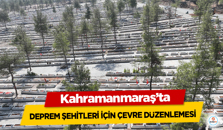 Kahramanmaraş’ta deprem şehitleri için çevre düzenlemesi!