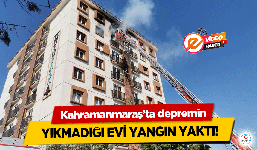 Kahramanmaraş’ta depremin yıkmadığı evi yangın yaktı!